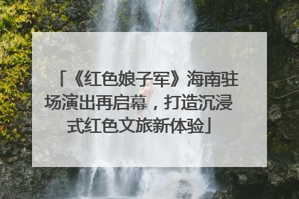 《红色娘子军》海南驻场演出再启幕，打造沉浸式红色文旅新体验