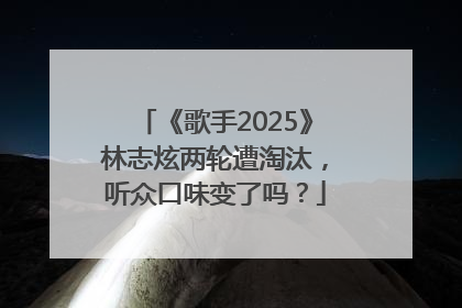 《歌手2025》林志炫两轮遭淘汰，听众口味变了吗？