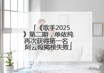 《歌手2025》第二期，单依纯再次获得第一名，阿云嘎揭榜失败