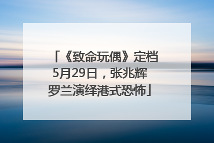 《致命玩偶》定档5月29日，张兆辉罗兰演绎港式恐怖