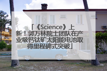 《Science》上新！郭万林院士团队在产业级钙钛矿太阳能电池取得里程碑式突破