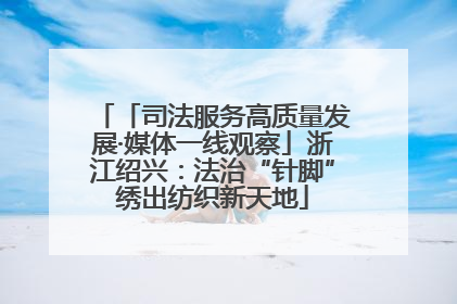 「司法服务高质量发展·媒体一线观察」浙江绍兴：法治“针脚”绣出纺织新天地
