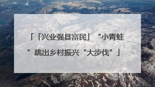 「兴业强县富民」“小青蛙”跳出乡村振兴“大步伐”
