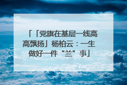「党旗在基层一线高高飘扬」杨柏云：一生做好一件“兰”事