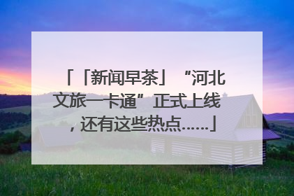 「新闻早茶」“河北文旅一卡通”正式上线，还有这些热点……