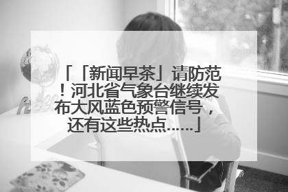 「新闻早茶」请防范！河北省气象台继续发布大风蓝色预警信号，还有这些热点……
