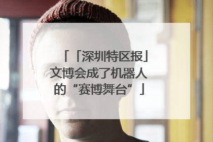「深圳特区报」文博会成了机器人的“赛博舞台”