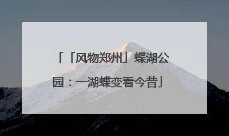 「风物郑州」蝶湖公园：一湖蝶变看今昔