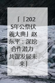 「2025年公祭伏羲大典」赵东平：深挖合作潜力 共谋发展未来