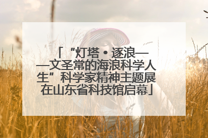 “灯塔 • 逐浪——文圣常的海浪科学人生”科学家精神主题展在山东省科技馆启幕