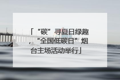 “碳”寻夏日绿趣，“全国低碳日”烟台主场活动举行