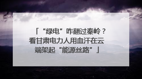 “绿电”咋翻过秦岭？看甘肃电力人用血汗在云端架起“能源丝路”