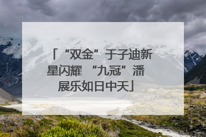 “双金”于子迪新星闪耀 “九冠”潘展乐如日中天