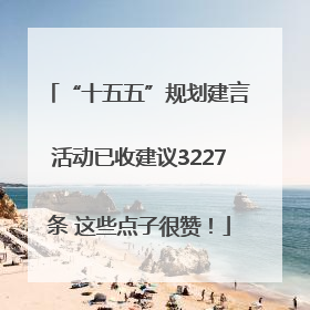 “十五五”规划建言活动已收建议3227条 这些点子很赞！