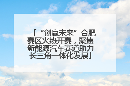 “创赢未来”合肥赛区火热开赛，聚焦新能源汽车赛道助力长三角一体化发展