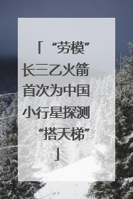 “劳模”长三乙火箭首次为中国小行星探测“搭天梯”