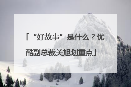 “好故事”是什么？优酷副总裁关旭划重点