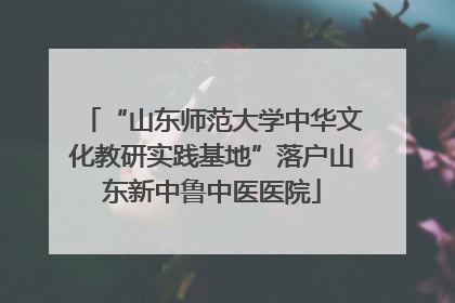 “山东师范大学中华文化教研实践基地”落户山东新中鲁中医医院