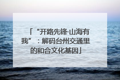 “开路先锋·山海有我”：解码台州交通里的和合文化基因