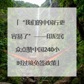 “我们的中国行更容易了”——印尼民众点赞中国240小时过境免签政策