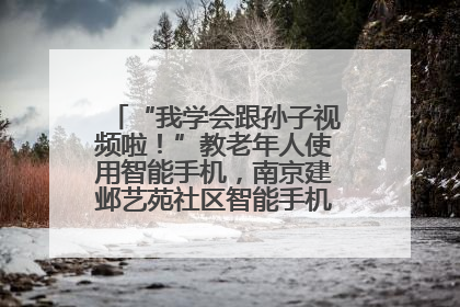 “我学会跟孙子视频啦！”教老年人使用智能手机，南京建邺艺苑社区智能手机课堂圆满落幕
