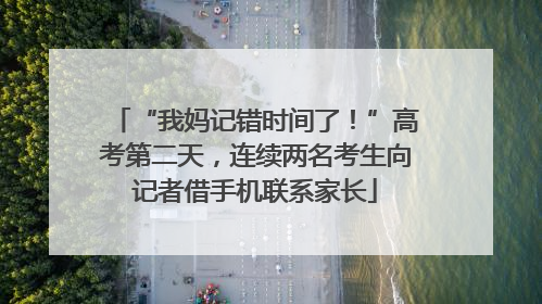 “我妈记错时间了！”高考第二天，连续两名考生向记者借手机联系家长