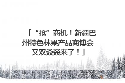 “抢”商机！新疆巴州特色林果产品商博会又双叒叕来了！