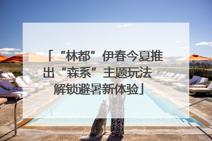 “林都”伊春今夏推出“森系”主题玩法 解锁避暑新体验