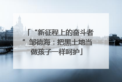 “新征程上的奋斗者”邹德海：把黑土地当做孩子一样呵护