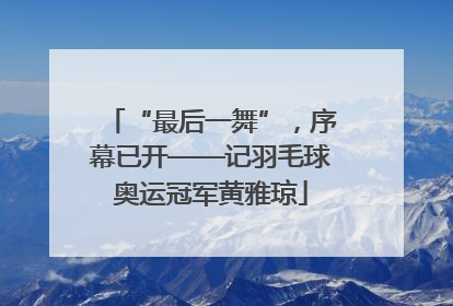 “最后一舞”，序幕已开——记羽毛球奥运冠军黄雅琼