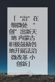 “治”在细微处 “创”出新天地 内蒙古积极鼓励各地开展法治微改革 小创新
