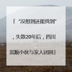 “没想到还能找到”，失散20年后，四川富顺小伙与家人团圆