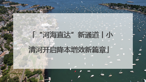 “河海直达”新通道丨小清河开启降本增效新篇章