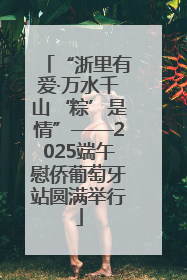 “浙里有爱·万水千山‘粽’是情”——2025端午慰侨葡萄牙站圆满举行