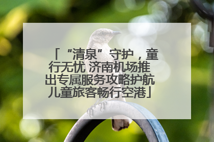“清泉”守护，童行无忧 济南机场推出专属服务攻略护航儿童旅客畅行空港