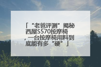 “老爸评测”揭秘西屋S570按摩椅，一台按摩椅用料到底能有多“硬”