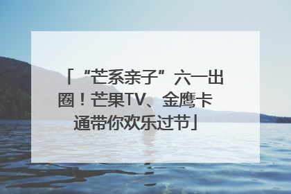 “芒系亲子”六一出圈！芒果TV、金鹰卡通带你欢乐过节