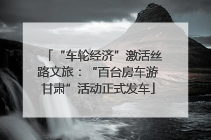 “车轮经济”激活丝路文旅：“百台房车游甘肃”活动正式发车