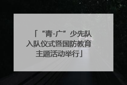 “青-广”少先队入队仪式暨国防教育主题活动举行