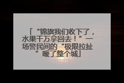 “锦旗我们收下了，水果千万拿回去！”一场警民间的“极限拉扯”暖了整个城