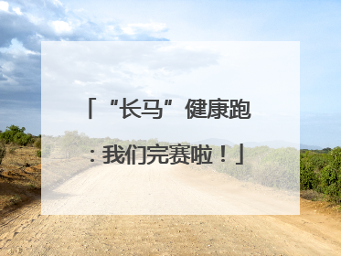 “长马”健康跑：我们完赛啦！
