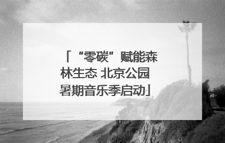 “零碳”赋能森林生态 北京公园暑期音乐季启动