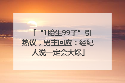 “1胎生99子”引热议，男主回应：经纪人说一定会大爆