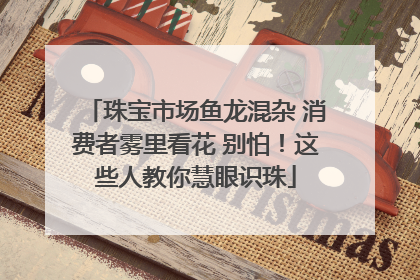 珠宝市场鱼龙混杂 消费者雾里看花 别怕！这些人教你慧眼识珠
