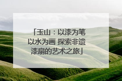玉山：以漆为笔 以水为画 探索非遗漆扇的艺术之旅