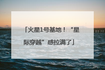 火星1号基地！“星际穿越”感拉满了