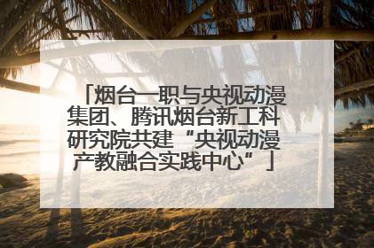 烟台一职与央视动漫集团、腾讯烟台新工科研究院共建“央视动漫产教融合实践中心”