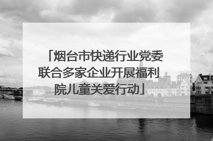 烟台市快递行业党委联合多家企业开展福利院儿童关爱行动