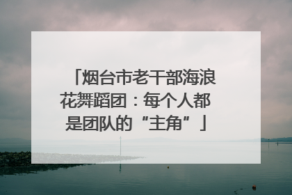 烟台市老干部海浪花舞蹈团：每个人都是团队的“主角”