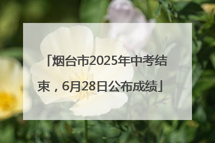 烟台市2025年中考结束，6月28日公布成绩